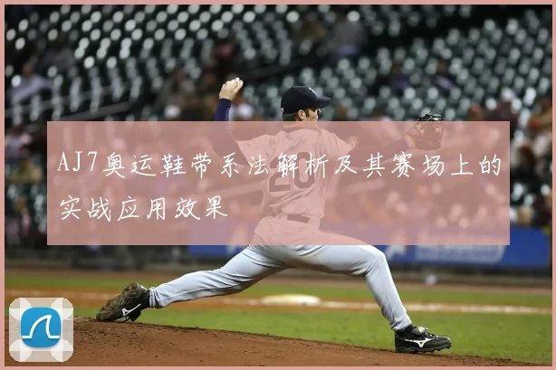 AJ7奥运鞋带系法解析及其赛场上的实战应用效果