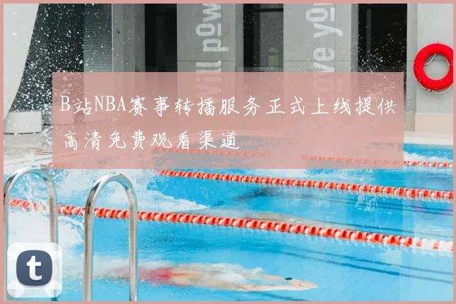 B站NBA赛事转播服务正式上线提供高清免费观看渠道