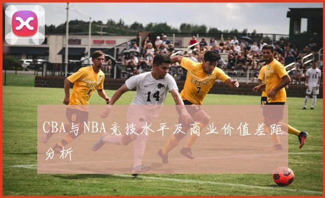 CBA与NBA竞技水平及商业价值差距分析