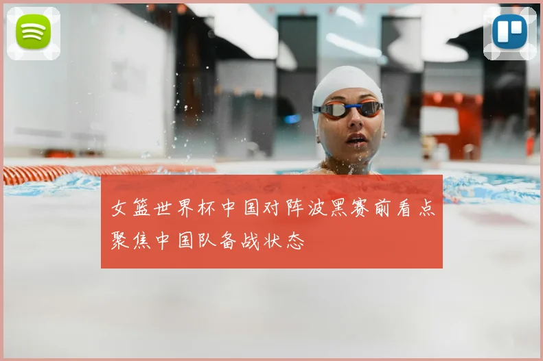 女篮世界杯中国对阵波黑赛前看点聚焦中国队备战状态
