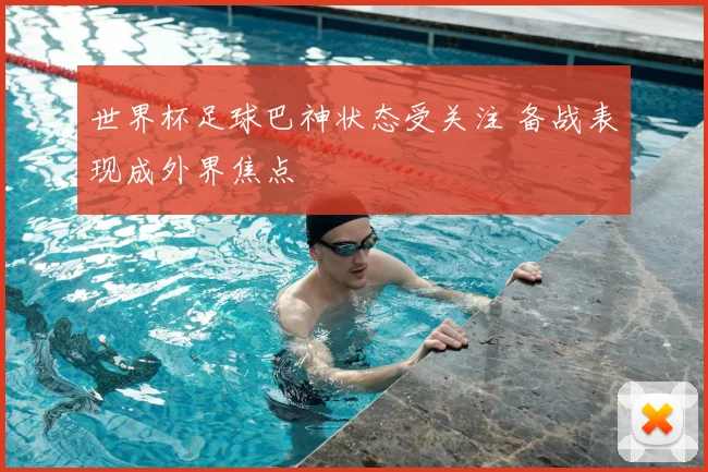世界杯足球巴神状态受关注 备战表现成外界焦点