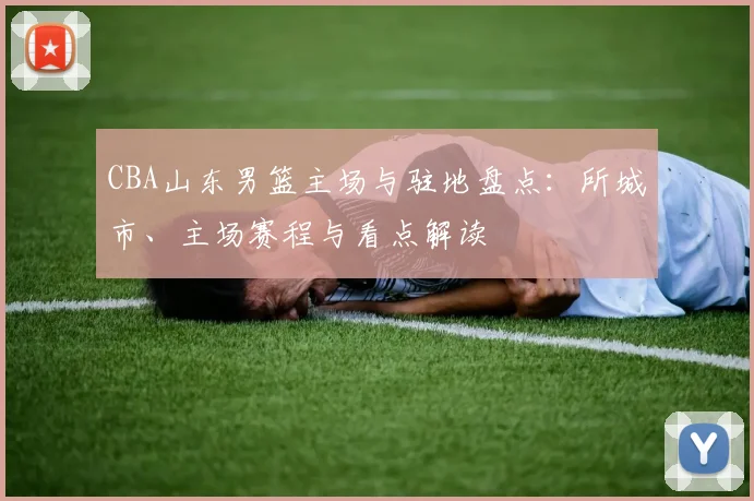 CBA山东男篮主场与驻地盘点：所城市、主场赛程与看点解读