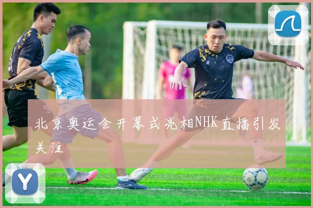 北京奥运会开幕式亮相NHK直播引发关注