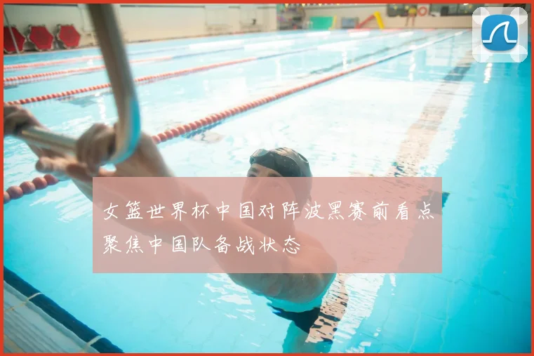 女篮世界杯中国对阵波黑赛前看点聚焦中国队备战状态