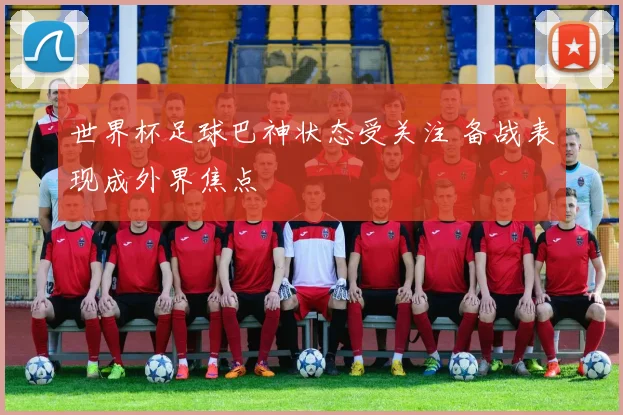 世界杯足球巴神状态受关注 备战表现成外界焦点