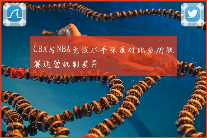 CBA与NBA竞技水平深度对比分析联赛运营机制差异