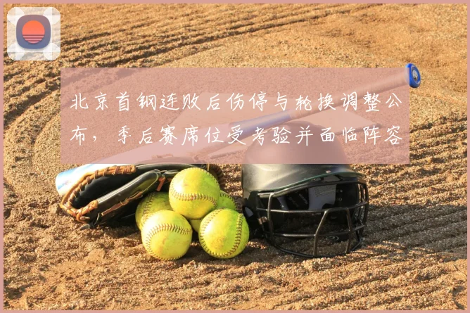 北京首钢连败后伤停与轮换调整公布，季后赛席位受考验并面临阵容重组