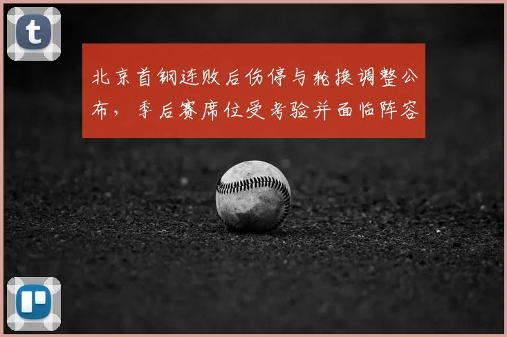 北京首钢连败后伤停与轮换调整公布，季后赛席位受考验并面临阵容重组