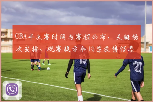 CBA半决赛时间与赛程公布，关键场次安排、观赛提示和门票发售信息