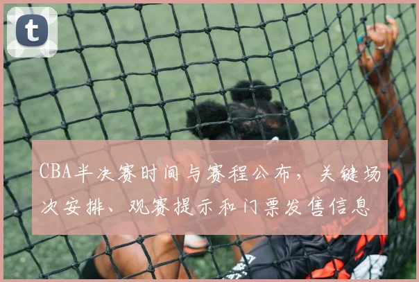 CBA半决赛时间与赛程公布，关键场次安排、观赛提示和门票发售信息