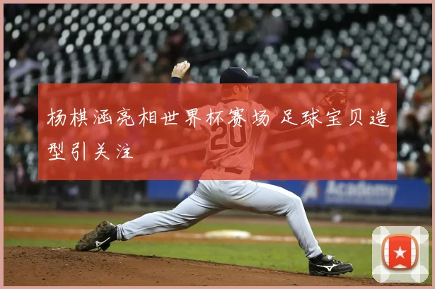 杨棋涵亮相世界杯赛场 足球宝贝造型引关注