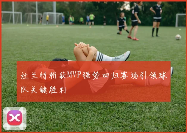杜兰特斩获MVP强势回归赛场引领球队关键胜利