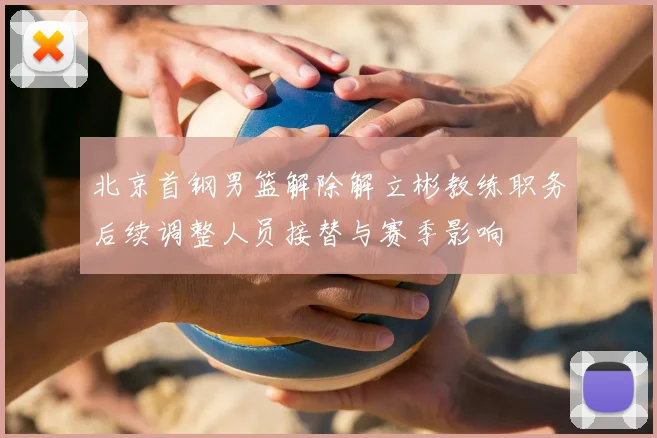 北京首钢男篮解除解立彬教练职务后续调整人员接替与赛季影响
