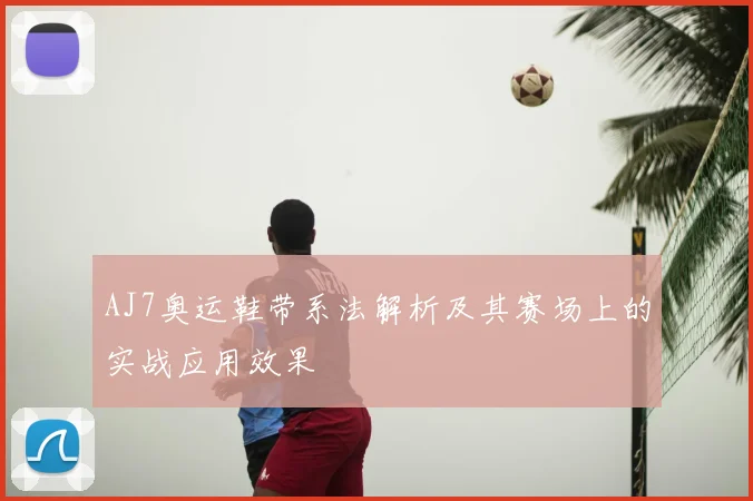 AJ7奥运鞋带系法解析及其赛场上的实战应用效果