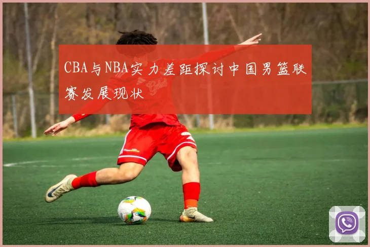 CBA与NBA实力差距探讨中国男篮联赛发展现状