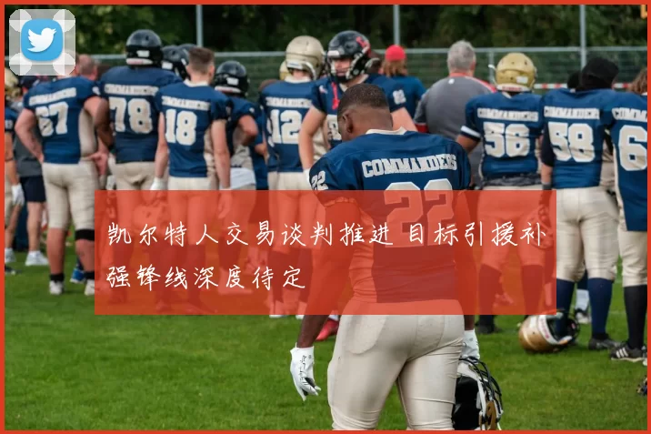 凯尔特人交易谈判推进 目标引援补强锋线深度待定