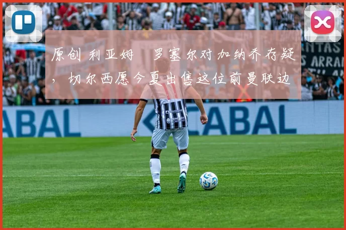 原创 利亚姆・罗塞尔对加纳乔存疑，切尔西愿今夏出售这位前曼联边锋