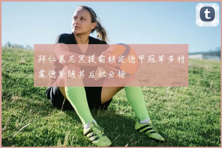 拜仁慕尼黑提前锁定德甲冠军多特蒙德紧随其后积分榜