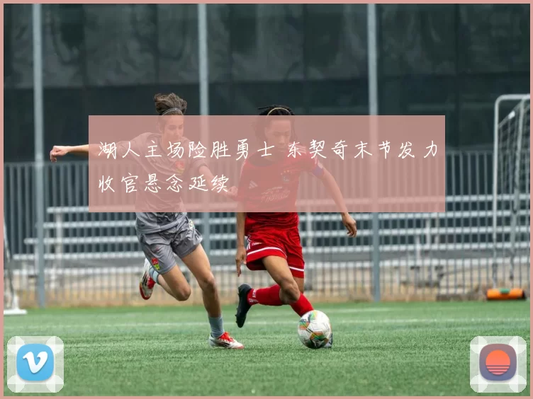 湖人主场险胜勇士 东契奇末节发力收官悬念延续