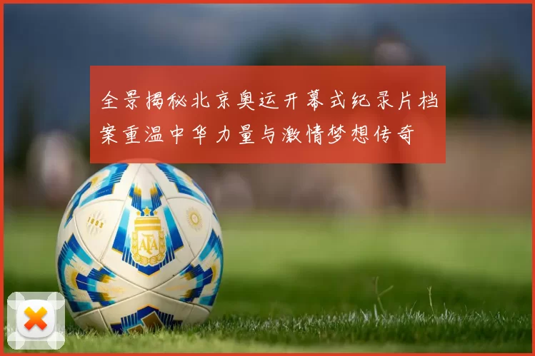 全景揭秘北京奥运开幕式纪录片档案重温中华力量与激情梦想传奇