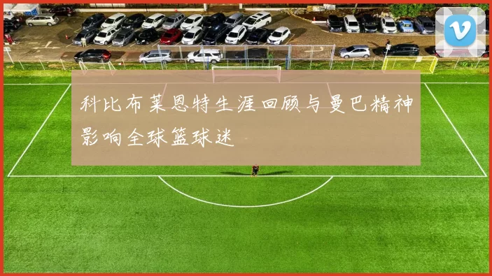 科比布莱恩特生涯回顾与曼巴精神影响全球篮球迷