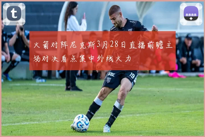 火箭对阵尼克斯3月28日直播前瞻主场对决看点集中外线火力