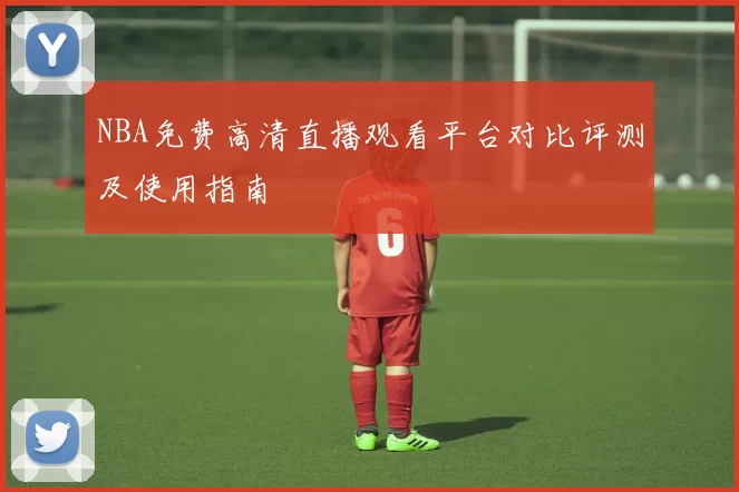 NBA免费高清直播观看平台对比评测及使用指南