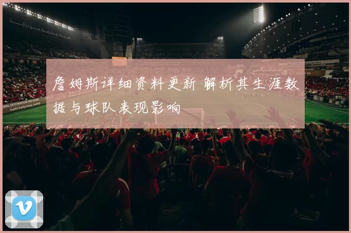 詹姆斯详细资料更新 解析其生涯数据与球队表现影响
