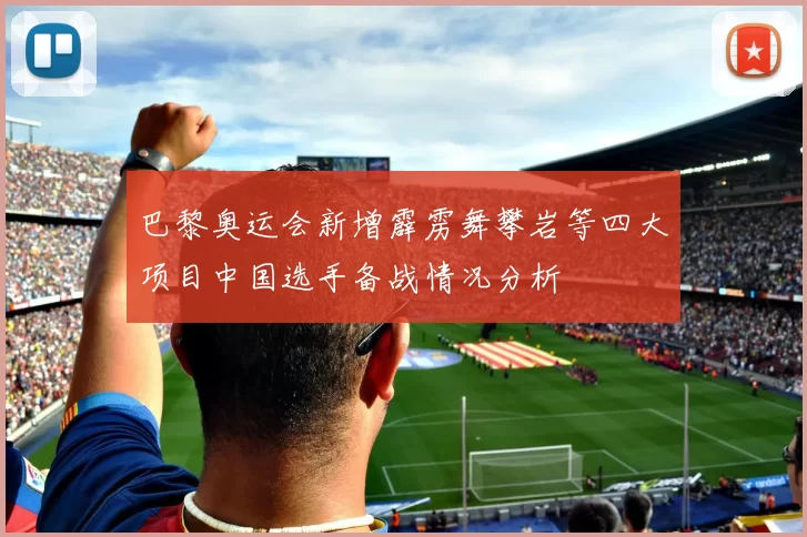 巴黎奥运会新增霹雳舞攀岩等四大项目中国选手备战情况分析