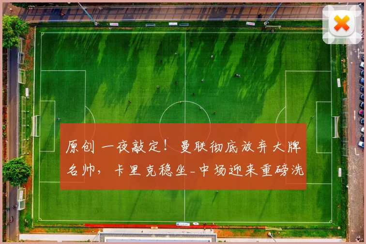 原创 一夜敲定！曼联彻底放弃大牌名帅，卡里克稳坐_中场迎来重磅洗牌