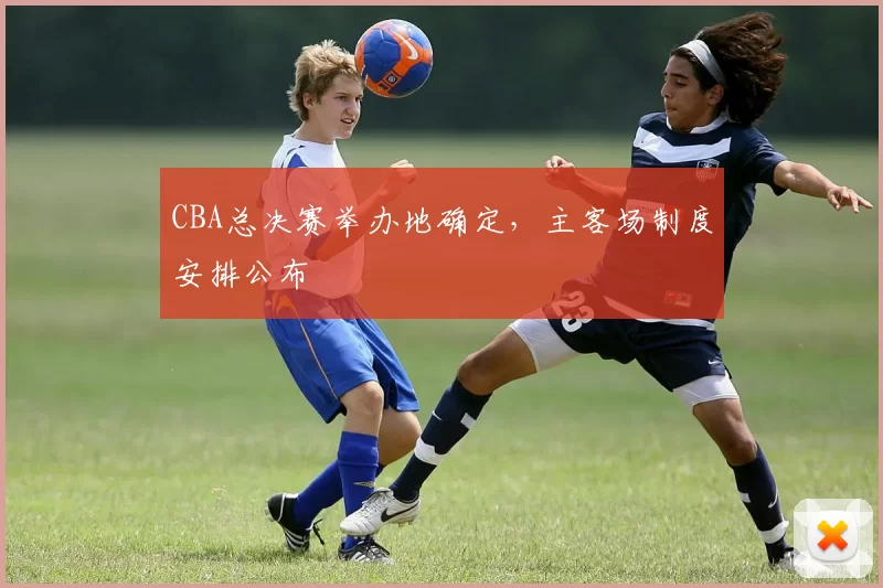 CBA总决赛举办地确定，主客场制度安排公布