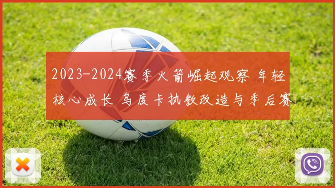 2023-2024赛季火箭崛起观察 年轻核心成长 乌度卡执教改造与季后赛前景