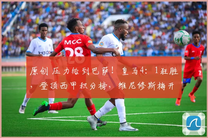 原创 压力给到巴萨！皇马4：1狂胜，登顶西甲积分榜，维尼修斯梅开二度