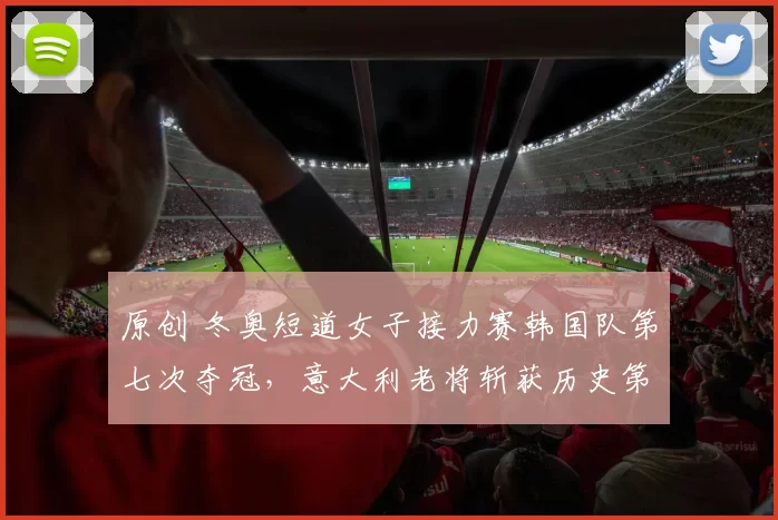 原创 冬奥短道女子接力赛韩国队第七次夺冠，意大利老将斩获历史第二高奖牌数