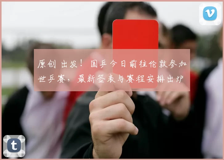 原创 出发！国乒今日前往伦敦参加世乒赛，最新签表与赛程安排出炉