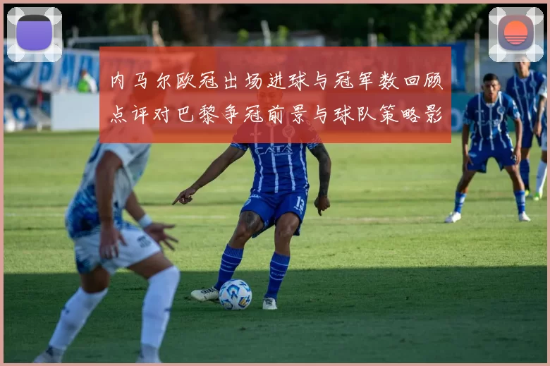 内马尔欧冠出场进球与冠军数回顾点评对巴黎争冠前景与球队策略影响