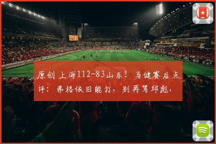 原创 上海112-83山东！马健赛后点评：弗格依旧能打，别再骂邱彪，裁判不是借口