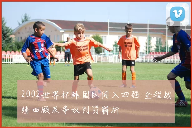 2002世界杯韩国队闯入四强 全程战绩回顾及争议判罚解析