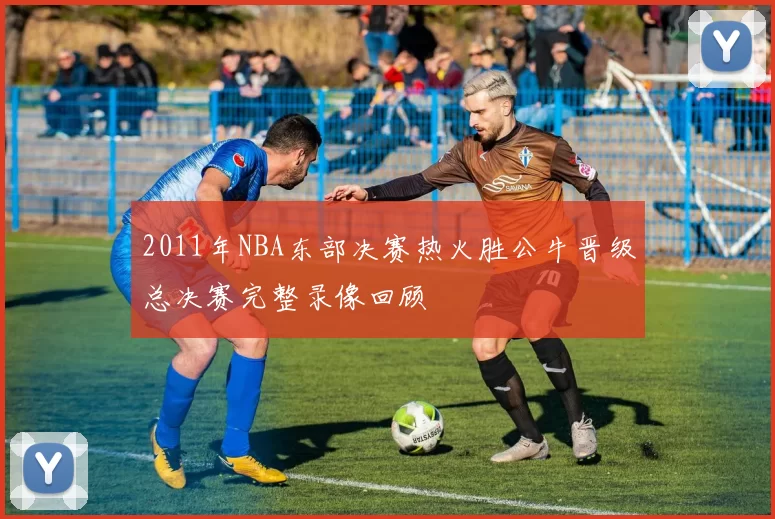 2011年NBA东部决赛热火胜公牛晋级总决赛完整录像回顾