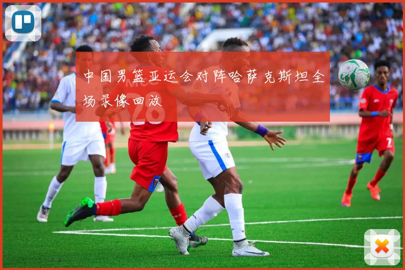 中国男篮亚运会对阵哈萨克斯坦全场录像回放