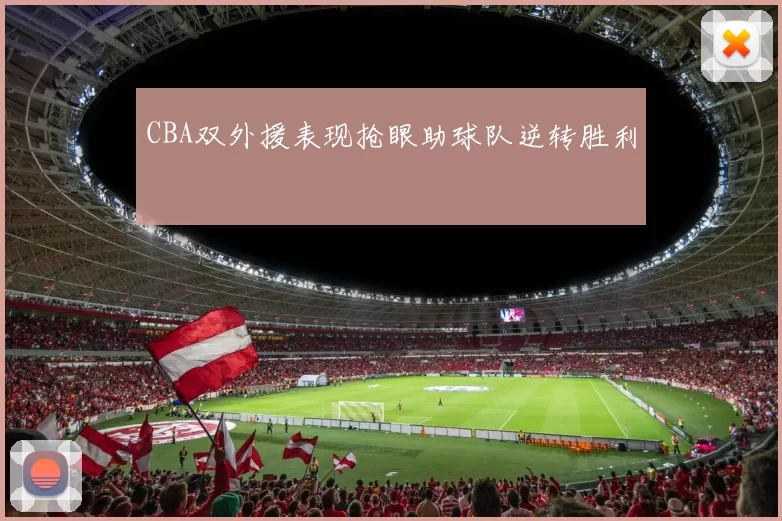 CBA双外援表现抢眼助球队逆转胜利