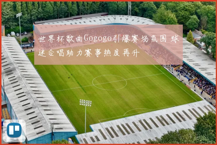 世界杯歌曲Gogogo引爆赛场氛围 球迷合唱助力赛事热度再升