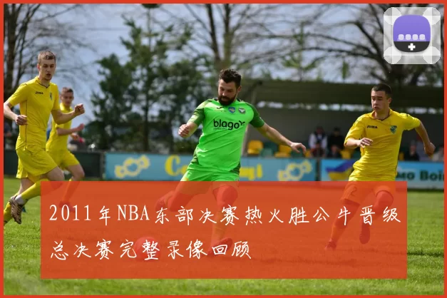 2011年NBA东部决赛热火胜公牛晋级总决赛完整录像回顾
