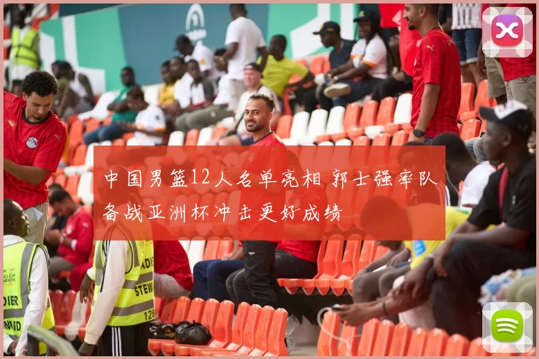 中国男篮12人名单亮相 郭士强率队备战亚洲杯冲击更好成绩