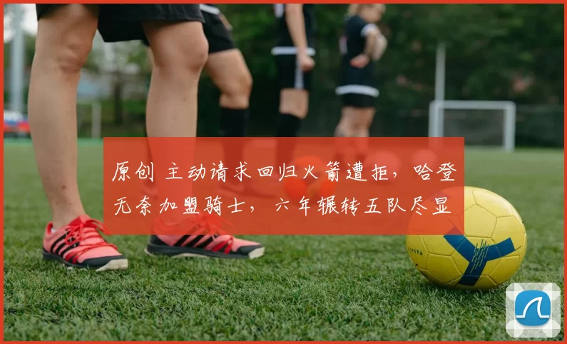 原创 主动请求回归火箭遭拒，哈登无奈加盟骑士，六年辗转五队尽显讽刺命运