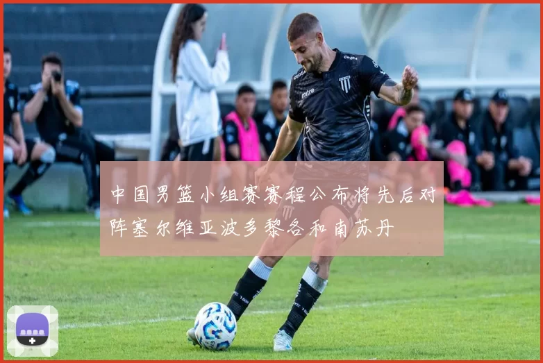 中国男篮小组赛赛程公布将先后对阵塞尔维亚波多黎各和南苏丹