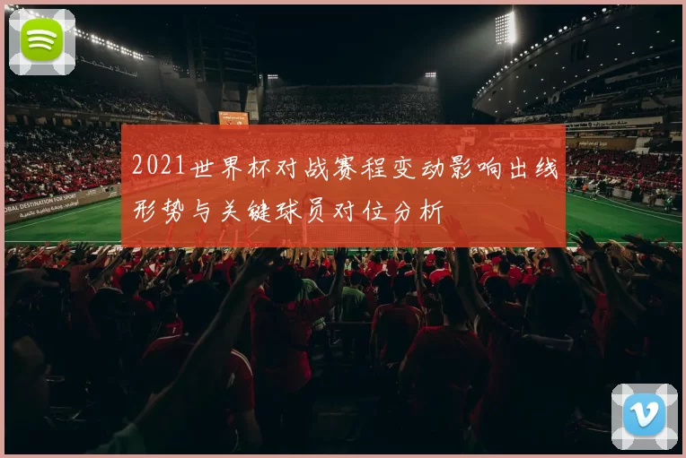 2021世界杯对战赛程变动影响出线形势与关键球员对位分析