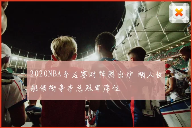 2020NBA季后赛对阵图出炉 湖人快船领衔争夺总冠军席位