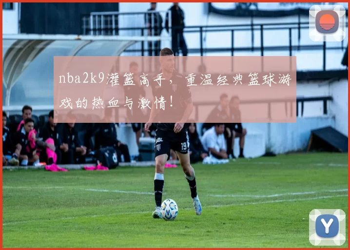nba2k9灌篮高手，重温经典篮球游戏的热血与激情！