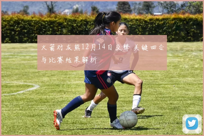 火箭对灰熊12月14日交锋 关键回合与比赛结果解析